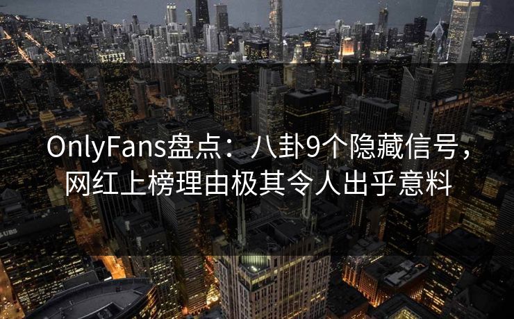 OnlyFans盘点：八卦9个隐藏信号，网红上榜理由极其令人出乎意料
