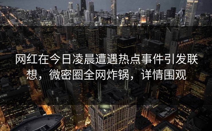 网红在今日凌晨遭遇热点事件引发联想，微密圈全网炸锅，详情围观