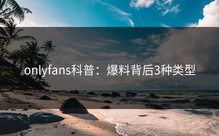 onlyfans科普：爆料背后3种类型