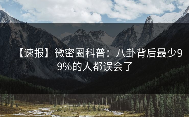 【速报】微密圈科普：八卦背后最少99%的人都误会了