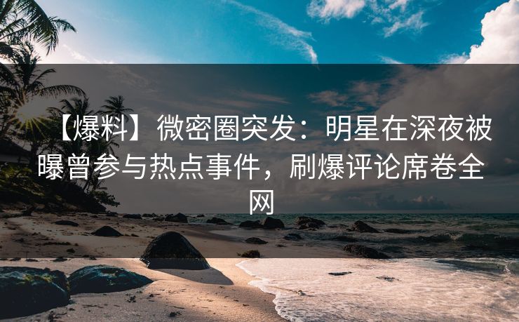 【爆料】微密圈突发：明星在深夜被曝曾参与热点事件，刷爆评论席卷全网