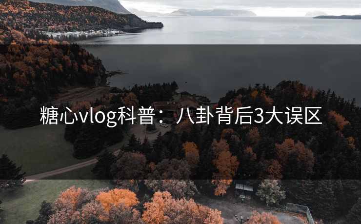 糖心vlog科普：八卦背后3大误区