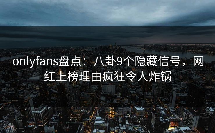 onlyfans盘点:八卦9个隐藏信号,网红上榜理由疯狂令人炸锅 onlyfans盘点:八卦9个隐藏信号,网红上榜理由疯狂令人炸锅