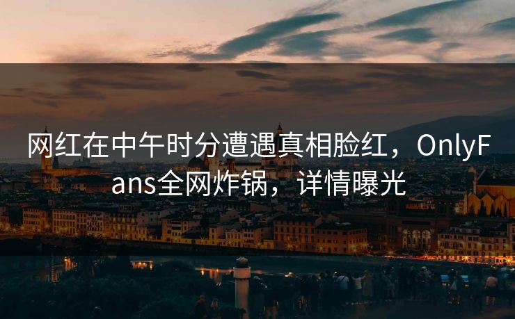 网红在中午时分遭遇真相脸红,OnlyFans全网炸锅,详情曝光 网红在中午时分遭遇真相脸红,OnlyFans全网炸锅,详情曝光