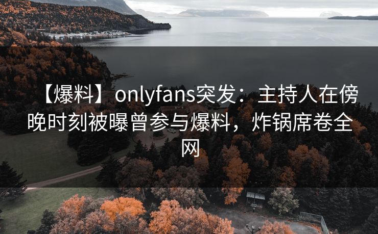 【爆料】onlyfans突发：主持人在傍晚时刻被曝曾参与爆料，炸锅席卷全网