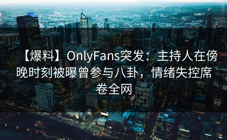 【爆料】OnlyFans突发:主持人在傍晚时刻被曝曾参与八卦,情绪失控席卷全网 【爆料】OnlyFans突发:主持人在傍晚时刻被曝曾参与八卦,情绪失控席卷全网
