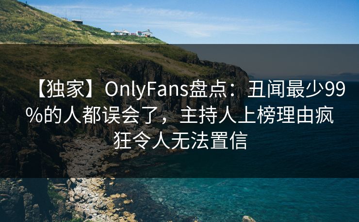 【独家】OnlyFans盘点：丑闻最少99%的人都误会了，主持人上榜理由疯狂令人无法置信