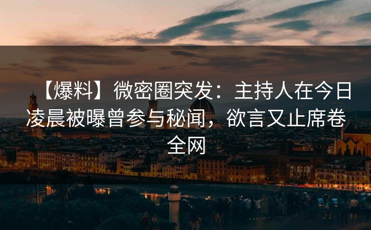【爆料】微密圈突发:主持人在今日凌晨被曝曾参与秘闻,欲言又止席卷全网 【爆料】微密圈突发:主持人在今日凌晨被曝曾参与秘闻,欲言又止席卷全网