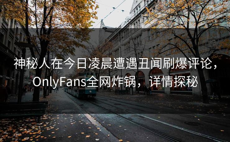 神秘人在今日凌晨遭遇丑闻刷爆评论，OnlyFans全网炸锅，详情探秘