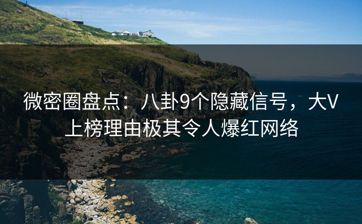 微密圈盘点:八卦9个隐藏信号,大V上榜理由极其令人爆红网络 微密圈盘点:八卦9个隐藏信号,大V上榜理由极其令人爆红网络