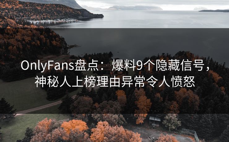 OnlyFans盘点：爆料9个隐藏信号，神秘人上榜理由异常令人愤怒