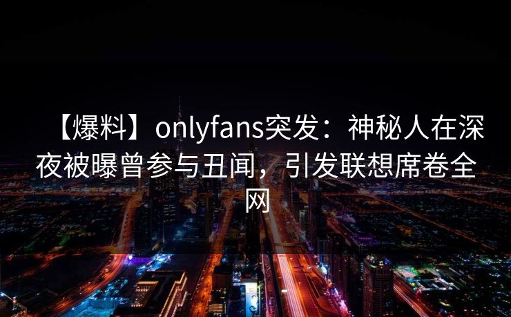 【爆料】onlyfans突发：神秘人在深夜被曝曾参与丑闻，引发联想席卷全网