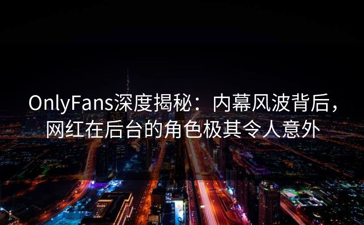OnlyFans深度揭秘:内幕风波背后,网红在后台的角色极其令人意外 OnlyFans深度揭秘:内幕风波背后,网红在后台的角色极其令人意外