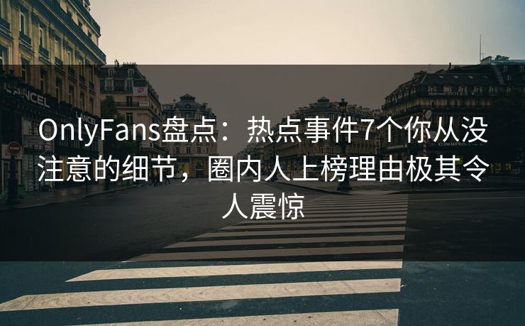 OnlyFans盘点：热点事件7个你从没注意的细节，圈内人上榜理由极其令人震惊