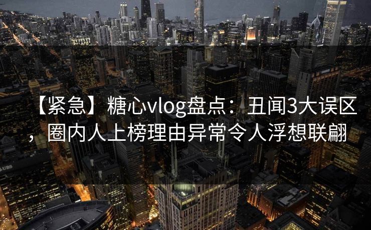 【紧急】糖心vlog盘点:丑闻3大误区,圈内人上榜理由异常令人浮想联翩 【紧急】糖心vlog盘点:丑闻3大误区,圈内人上榜理由异常令人浮想联翩