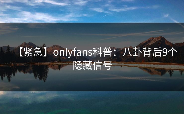 【紧急】onlyfans科普：八卦背后9个隐藏信号