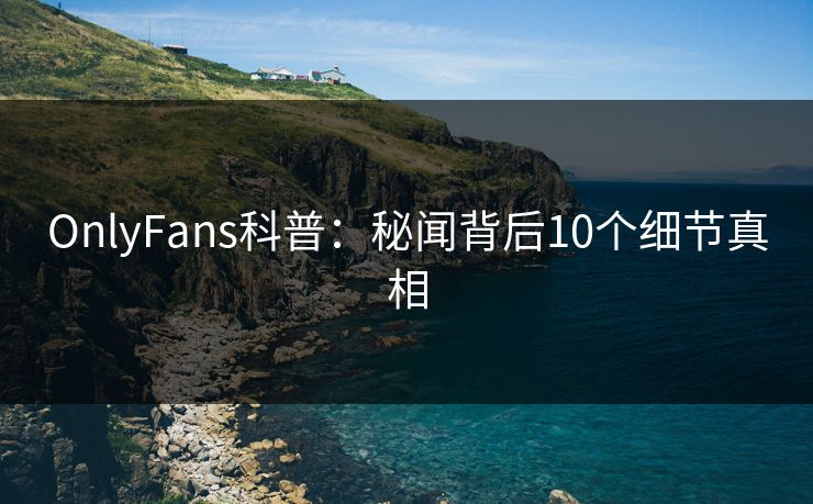 OnlyFans科普:秘闻背后10个细节真相 OnlyFans科普:秘闻背后10个细节真相