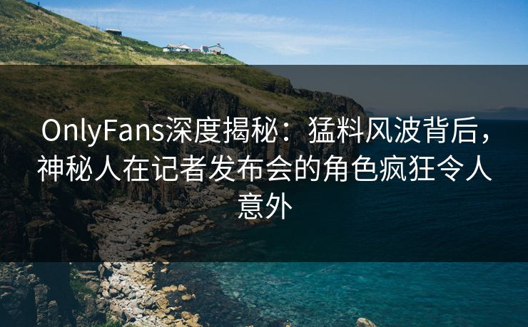 OnlyFans深度揭秘:猛料风波背后,神秘人在记者发布会的角色疯狂令人意外 OnlyFans深度揭秘:猛料风波背后,神秘人在记者发布会的角色疯狂令人意外