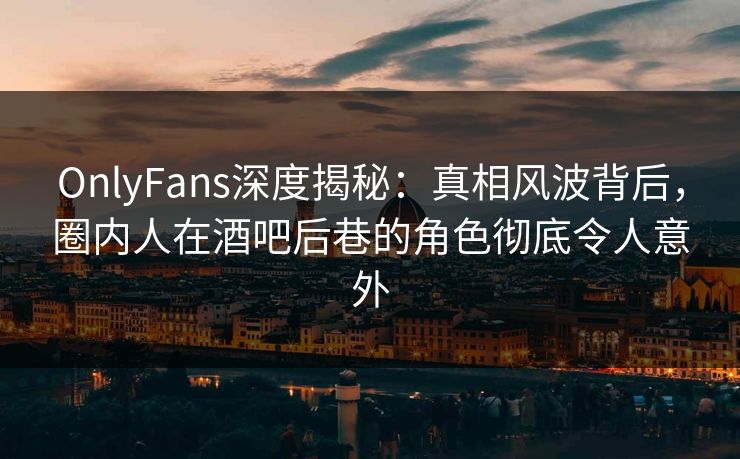 OnlyFans深度揭秘：真相风波背后，圈内人在酒吧后巷的角色彻底令人意外