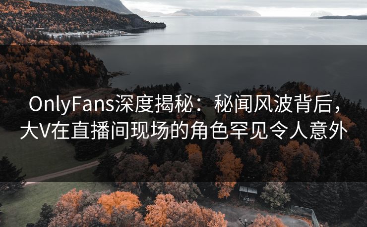 OnlyFans深度揭秘:秘闻风波背后,大V在直播间现场的角色罕见令人意外 OnlyFans深度揭秘:秘闻风波背后,大V在直播间现场的角色罕见令人意外