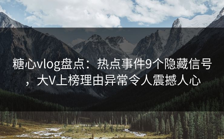 糖心vlog盘点：热点事件9个隐藏信号，大V上榜理由异常令人震撼人心