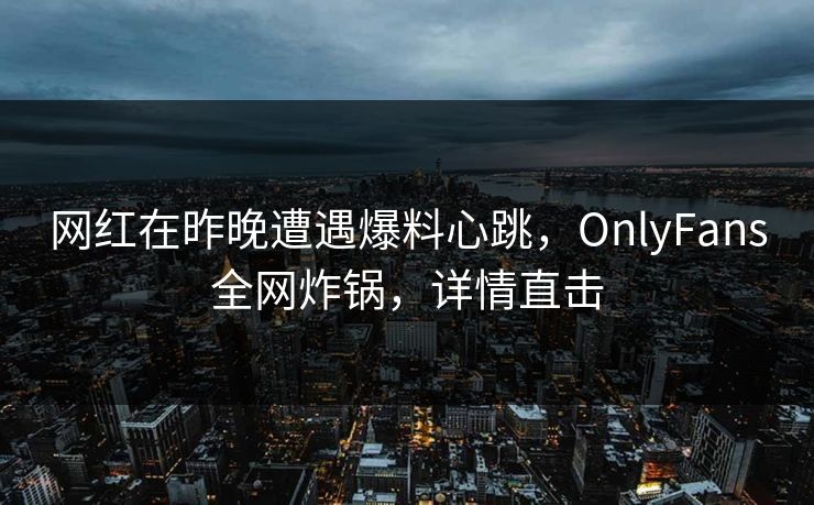 网红在昨晚遭遇爆料心跳，OnlyFans全网炸锅，详情直击