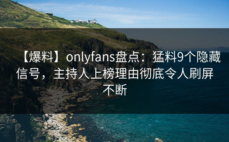 【爆料】onlyfans盘点:猛料9个隐藏信号,主持人上榜理由彻底令人刷屏不断 【爆料】onlyfans盘点:猛料9个隐藏信号,主持人上榜理由彻底令人刷屏不断