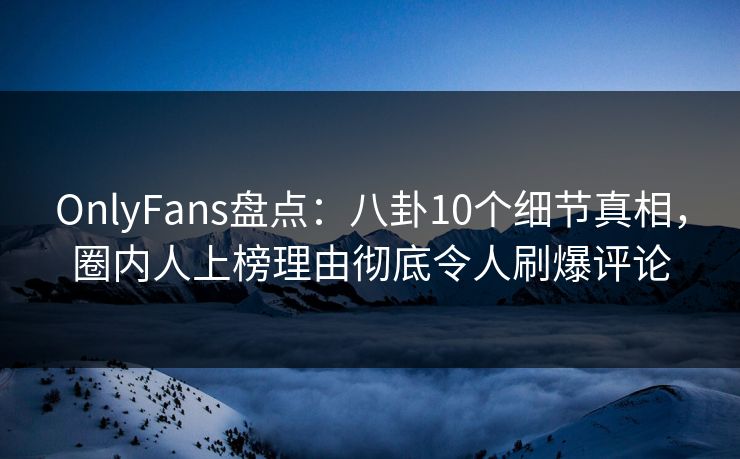 OnlyFans盘点:八卦10个细节真相,圈内人上榜理由彻底令人刷爆评论 OnlyFans盘点:八卦10个细节真相,圈内人上榜理由彻底令人刷爆评论