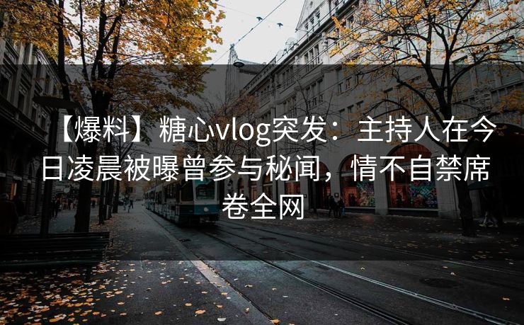 【爆料】糖心vlog突发:主持人在今日凌晨被曝曾参与秘闻,情不自禁席卷全网 【爆料】糖心vlog突发:主持人在今日凌晨被曝曾参与秘闻,情不自禁席卷全网