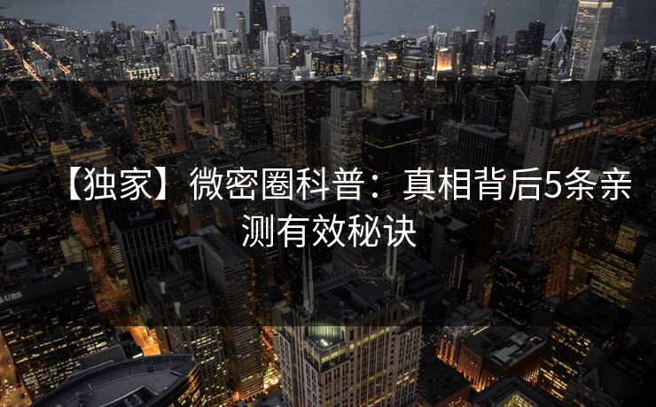 【独家】微密圈科普：真相背后5条亲测有效秘诀