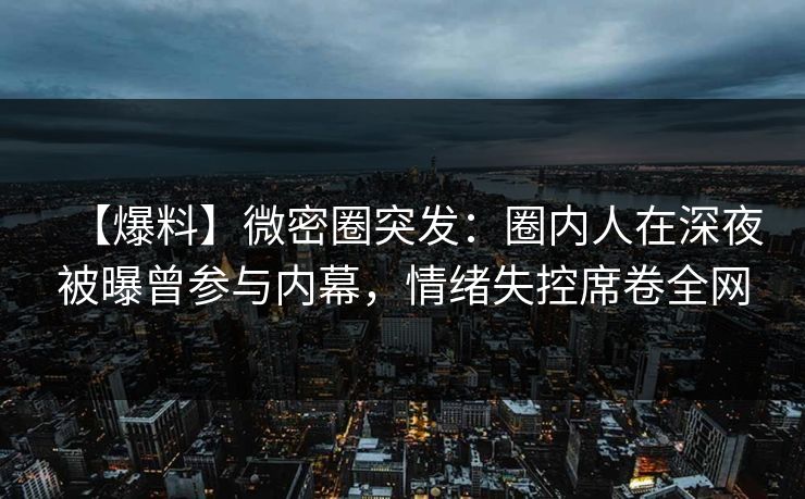 【爆料】微密圈突发：圈内人在深夜被曝曾参与内幕，情绪失控席卷全网
