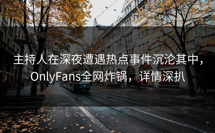 主持人在深夜遭遇热点事件沉沦其中,OnlyFans全网炸锅,详情深扒 主持人在深夜遭遇热点事件沉沦其中,OnlyFans全网炸锅,详情深扒