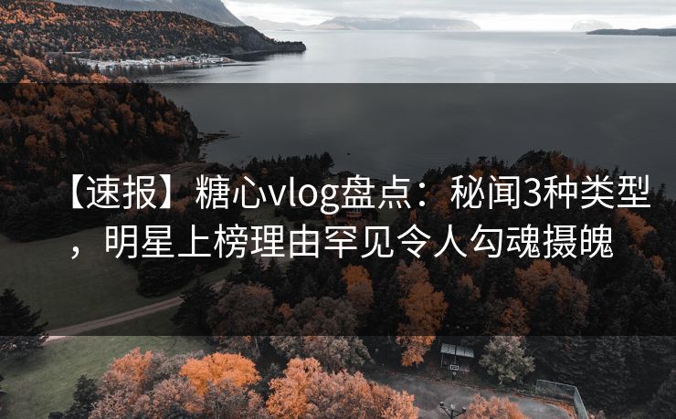 【速报】糖心vlog盘点：秘闻3种类型，明星上榜理由罕见令人勾魂摄魄