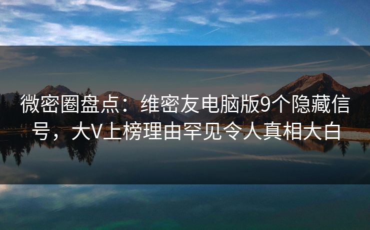 微密圈盘点:维密友电脑版9个隐藏信号,大V上榜理由罕见令人真相大白