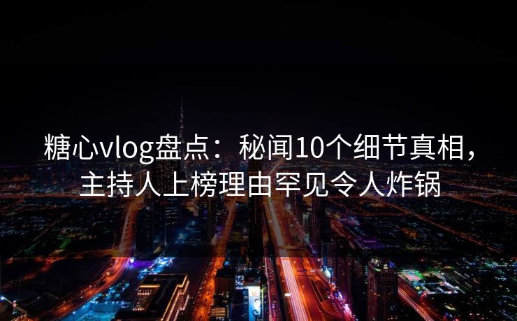 糖心vlog盘点:秘闻10个细节真相,主持人上榜理由罕见令人炸锅