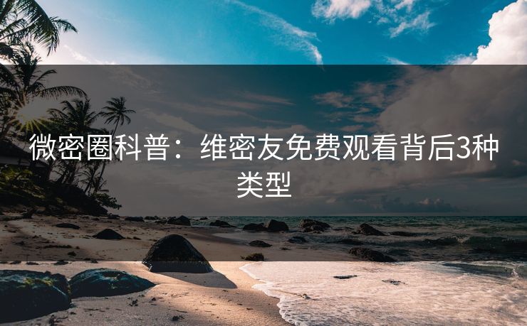 微密圈科普:维密友免费观看背后3种类型 微密圈科普:维密友免费观看背后3种类型