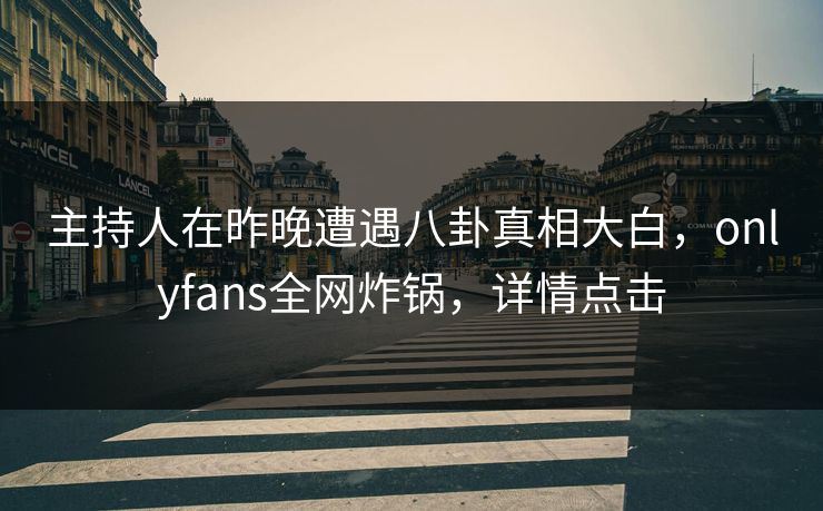主持人在昨晚遭遇八卦真相大白,onlyfans全网炸锅,详情点击 主持人在昨晚遭遇八卦真相大白,onlyfans全网炸锅,详情点击