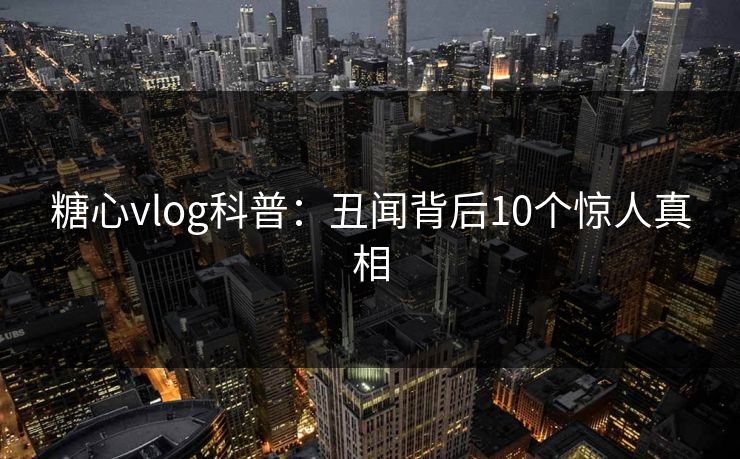糖心vlog科普:丑闻背后10个惊人真相