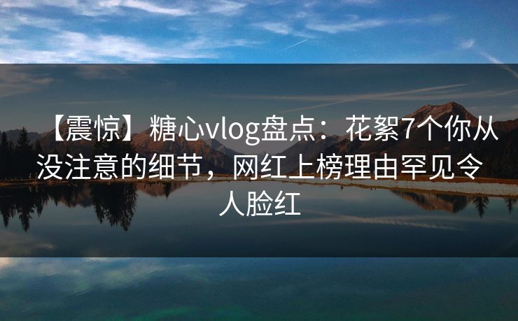 【震惊】糖心vlog盘点:花絮7个你从没注意的细节,网红上榜理由罕见令人脸红 【震惊】糖心vlog盘点:花絮7个你从没注意的细节,网红上榜理由罕见令人脸红