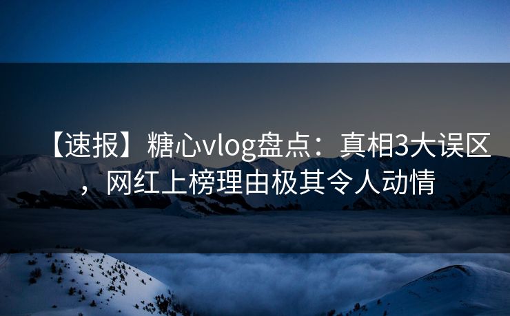【速报】糖心vlog盘点：真相3大误区，网红上榜理由极其令人动情