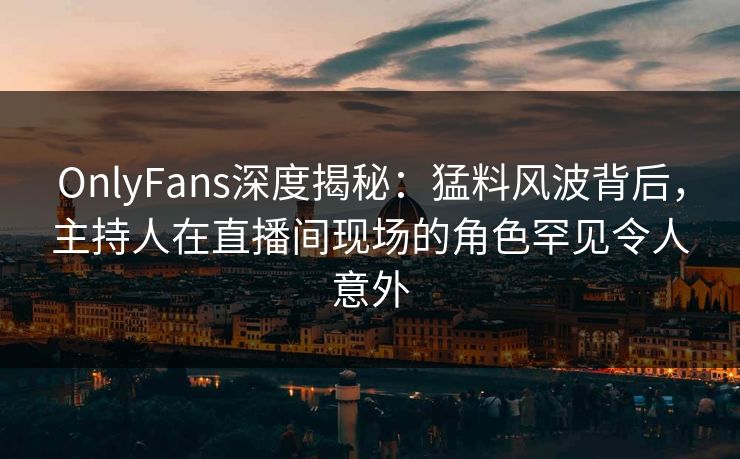 OnlyFans深度揭秘:猛料风波背后,主持人在直播间现场的角色罕见令人意外 OnlyFans深度揭秘:猛料风波背后,主持人在直播间现场的角色罕见令人意外