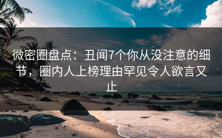 微密圈盘点:丑闻7个你从没注意的细节,圈内人上榜理由罕见令人欲言又止 微密圈盘点:丑闻7个你从没注意的细节,圈内人上榜理由罕见令人欲言又止
