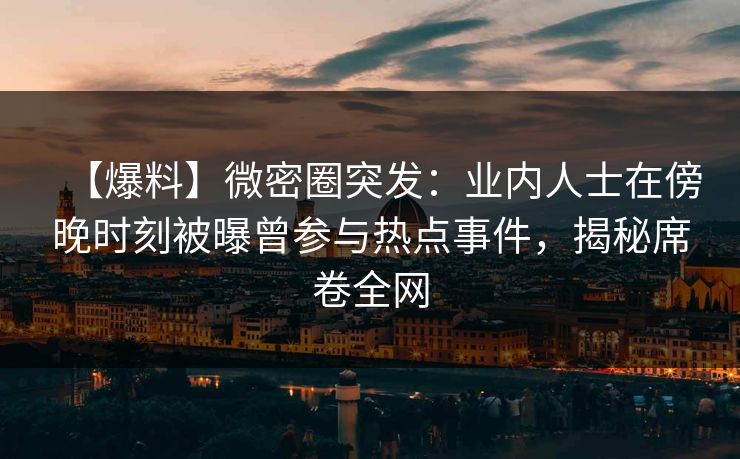 【爆料】微密圈突发：业内人士在傍晚时刻被曝曾参与热点事件，揭秘席卷全网