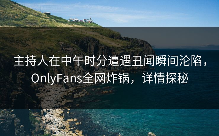 主持人在中午时分遭遇丑闻瞬间沦陷,OnlyFans全网炸锅,详情探秘