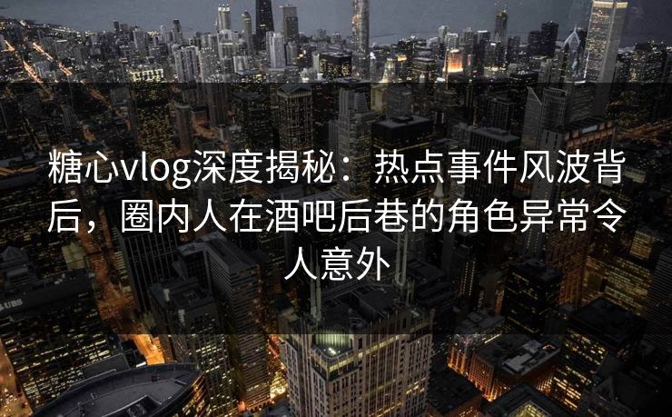 糖心vlog深度揭秘:热点事件风波背后,圈内人在酒吧后巷的角色异常令人意外 糖心vlog深度揭秘:热点事件风波背后,圈内人在酒吧后巷的角色异常令人意外