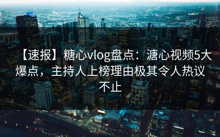 【速报】糖心vlog盘点:溏心视频5大爆点,主持人上榜理由极其令人热议不止 【速报】糖心vlog盘点:溏心视频5大爆点,主持人上榜理由极其令人热议不止