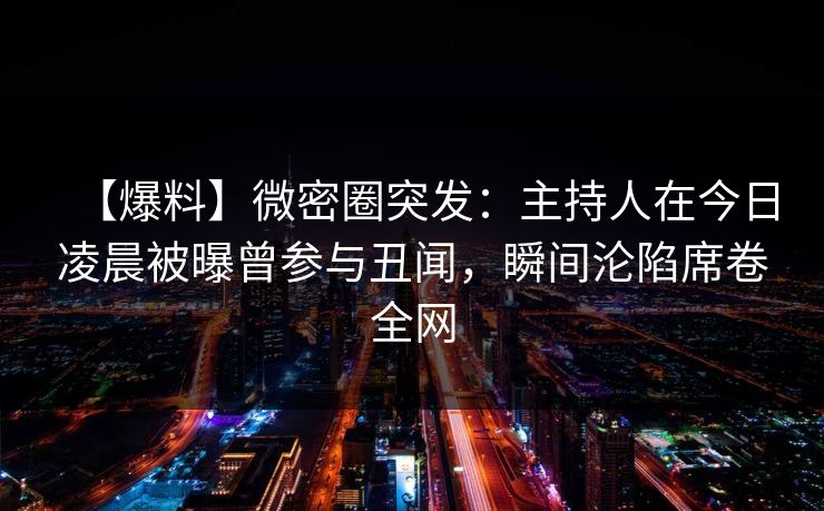 【爆料】微密圈突发:主持人在今日凌晨被曝曾参与丑闻,瞬间沦陷席卷全网