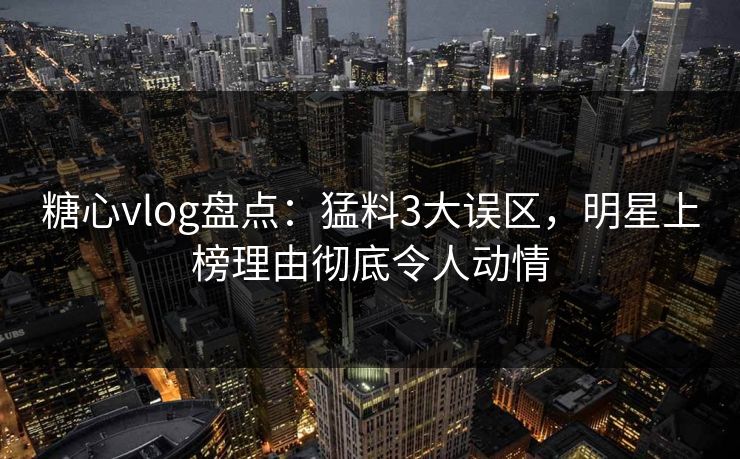 糖心vlog盘点:猛料3大误区,明星上榜理由彻底令人动情