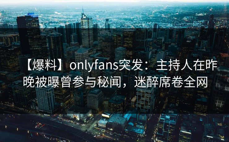 【爆料】onlyfans突发：主持人在昨晚被曝曾参与秘闻，迷醉席卷全网