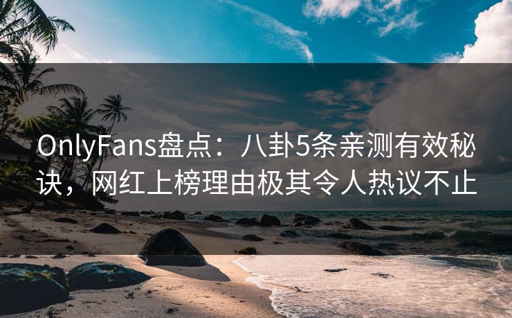 OnlyFans盘点:八卦5条亲测有效秘诀,网红上榜理由极其令人热议不止 OnlyFans盘点:八卦5条亲测有效秘诀,网红上榜理由极其令人热议不止